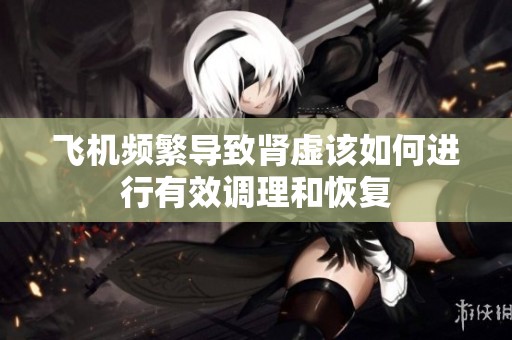 飞机频繁导致肾虚该如何进行有效调理和恢复
