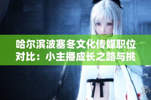 哈尔滨波塞冬文化传媒职位对比：小主播成长之路与挑战分析