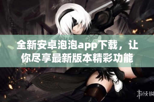 全新安卓泡泡app下载，让你尽享最新版本精彩功能