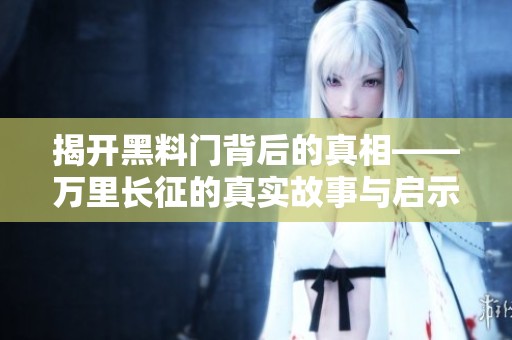 揭开黑料门背后的真相——万里长征的真实故事与启示
