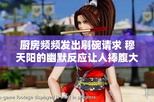 厨房频频发出刷碗请求 穆天阳的幽默反应让人捧腹大笑