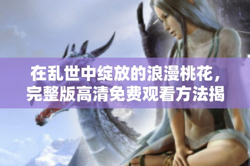 在乱世中绽放的浪漫桃花，完整版高清免费观看方法揭秘