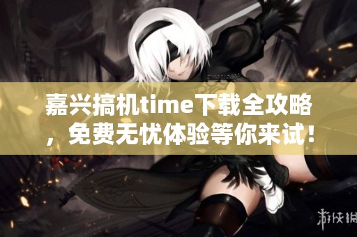 嘉兴搞机time下载全攻略，免费无忧体验等你来试！