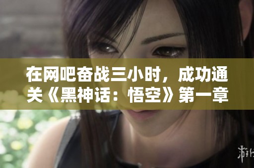 在网吧奋战三小时，成功通关《黑神话：悟空》第一章