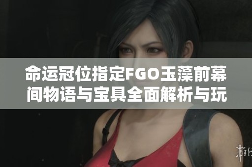 命运冠位指定FGO玉藻前幕间物语与宝具全面解析与玩法指南