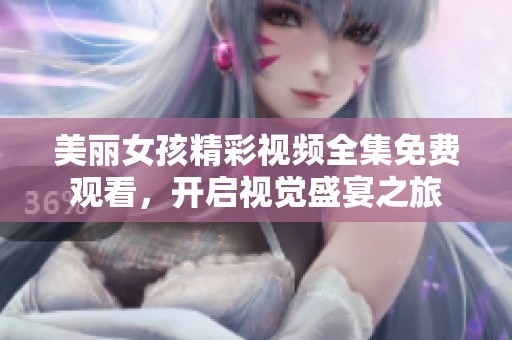 美丽女孩精彩视频全集免费观看，开启视觉盛宴之旅