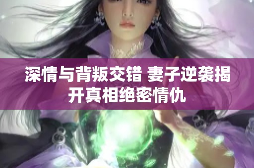 深情与背叛交错 妻子逆袭揭开真相绝密情仇