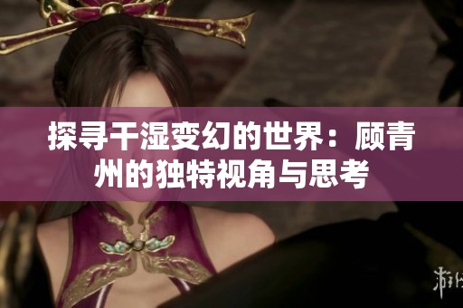 探寻干湿变幻的世界：顾青州的独特视角与思考