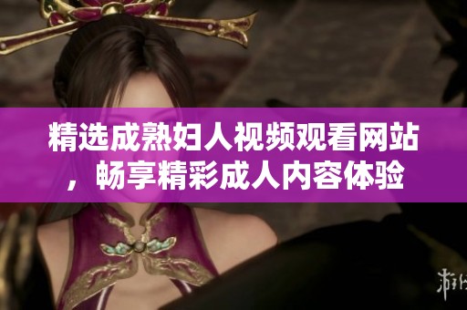 精选成熟妇人视频观看网站，畅享精彩成人内容体验