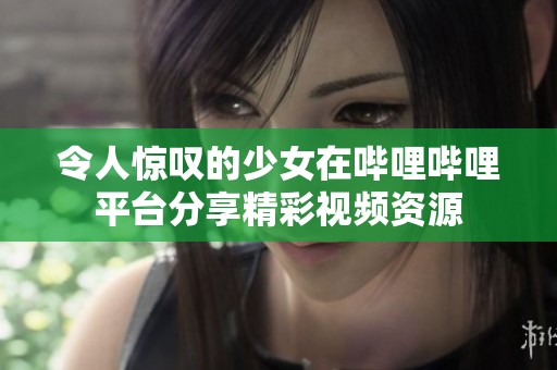 令人惊叹的少女在哔哩哔哩平台分享精彩视频资源