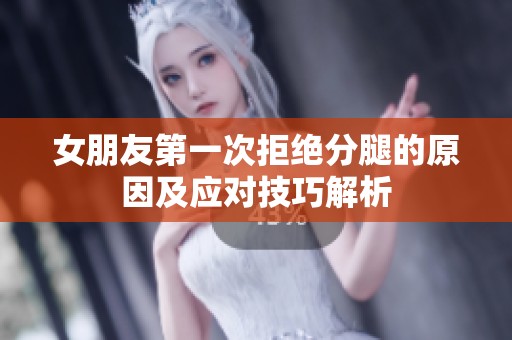 女朋友第一次拒绝分腿的原因及应对技巧解析
