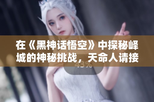 在《黑神话悟空》中探秘峄城的神秘挑战，天命人请接招！