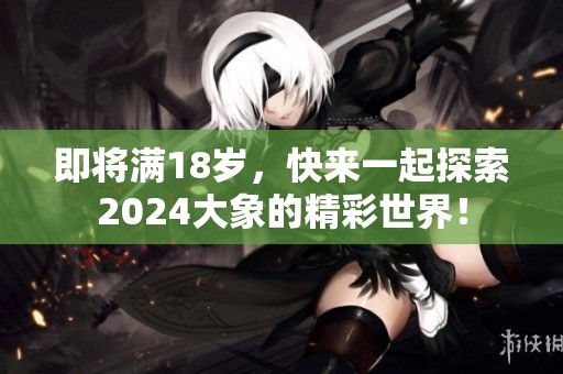 即将满18岁，快来一起探索2024大象的精彩世界！