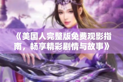 《美国人完整版免费观影指南，畅享精彩剧情与故事》