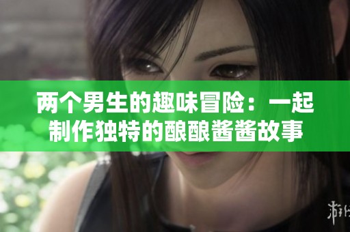 两个男生的趣味冒险：一起制作独特的酿酿酱酱故事