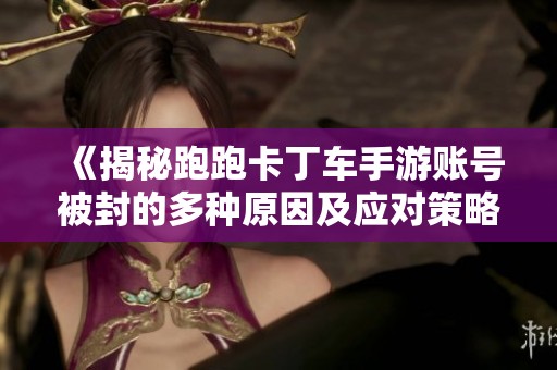 《揭秘跑跑卡丁车手游账号被封的多种原因及应对策略》