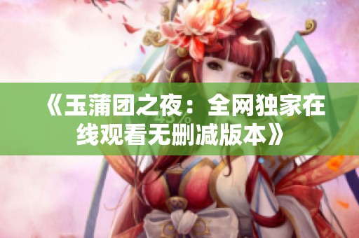 《玉蒲团之夜：全网独家在线观看无删减版本》
