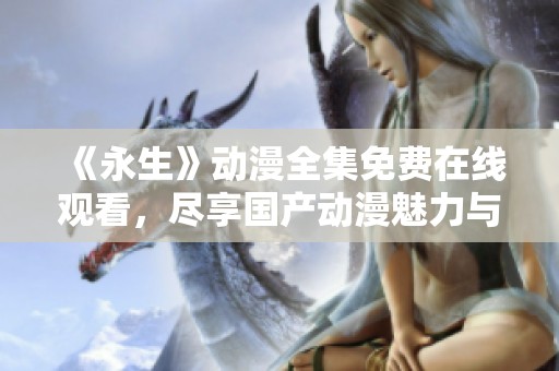 《永生》动漫全集免费在线观看，尽享国产动漫魅力与精彩剧情