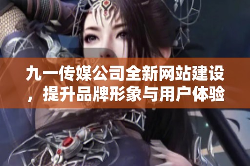 九一传媒公司全新网站建设，提升品牌形象与用户体验