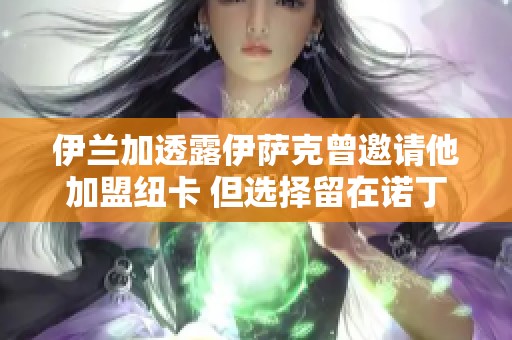 伊兰加透露伊萨克曾邀请他加盟纽卡 但选择留在诺丁汉