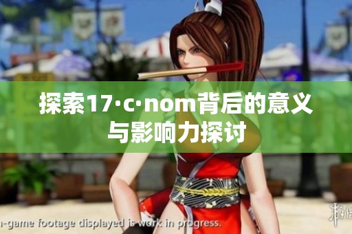 探索17·c·nom背后的意义与影响力探讨