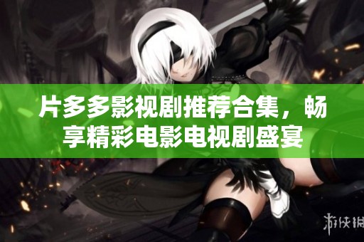 片多多影视剧推荐合集，畅享精彩电影电视剧盛宴