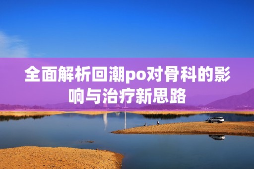 全面解析回潮po对骨科的影响与治疗新思路