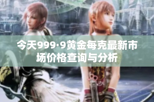 今天999·9黄金每克最新市场价格查询与分析