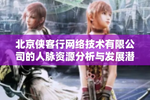 北京侠客行网络技术有限公司的人脉资源分析与发展潜力探讨