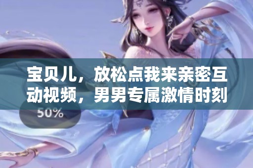 宝贝儿，放松点我来亲密互动视频，男男专属激情时刻