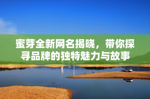 蜜芽全新网名揭晓，带你探寻品牌的独特魅力与故事
