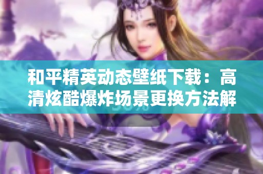 和平精英动态壁纸下载：高清炫酷爆炸场景更换方法解析