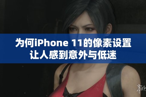 为何iPhone 11的像素设置让人感到意外与低迷
