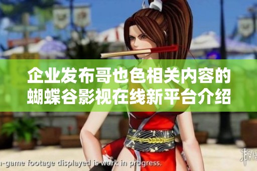 企业发布哥也色相关内容的蝴蝶谷影视在线新平台介绍