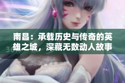 南昌：承载历史与传奇的英雄之城，深藏无数动人故事