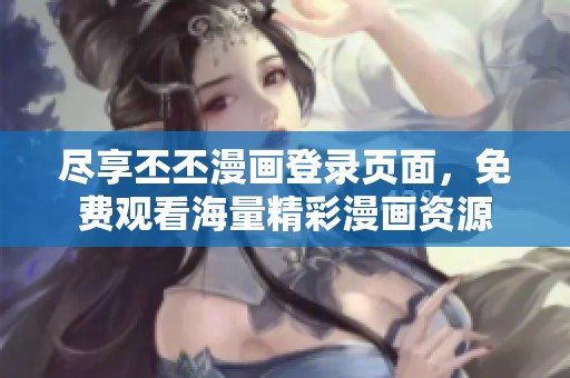 尽享丕丕漫画登录页面，免费观看海量精彩漫画资源