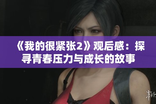 《我的很紧张2》观后感：探寻青春压力与成长的故事