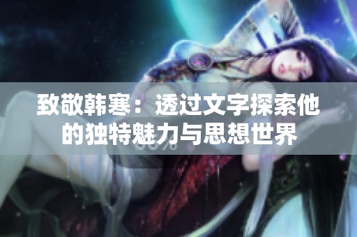 致敬韩寒：透过文字探索他的独特魅力与思想世界