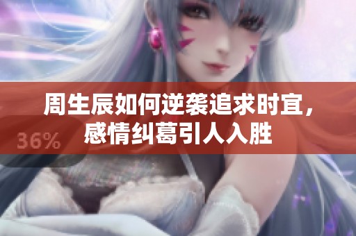 周生辰如何逆袭追求时宜，感情纠葛引人入胜