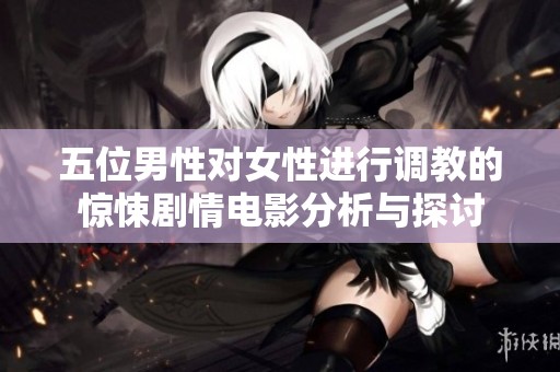 五位男性对女性进行调教的惊悚剧情电影分析与探讨