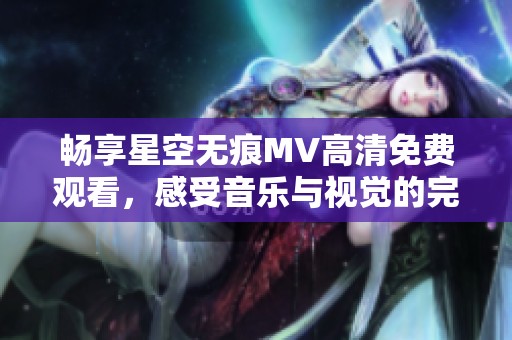 畅享星空无痕MV高清免费观看，感受音乐与视觉的完美融合