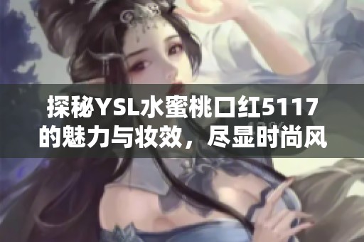 探秘YSL水蜜桃口红5117的魅力与妆效，尽显时尚风采