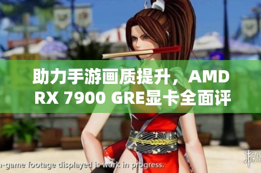 助力手游画质提升，AMD RX 7900 GRE显卡全面评测
