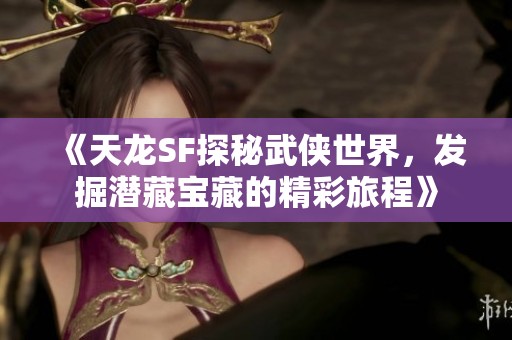《天龙SF探秘武侠世界，发掘潜藏宝藏的精彩旅程》