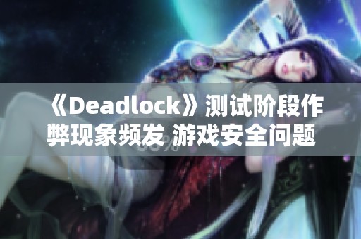 《Deadlock》测试阶段作弊现象频发 游戏安全问题亟待解决