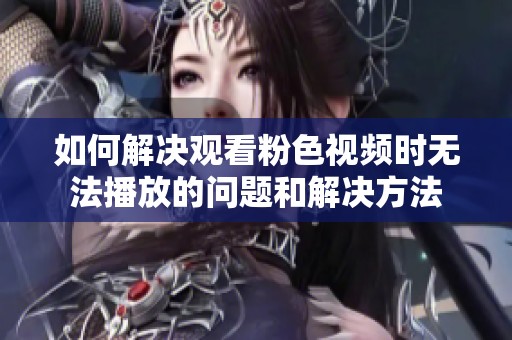 如何解决观看粉色视频时无法播放的问题和解决方法