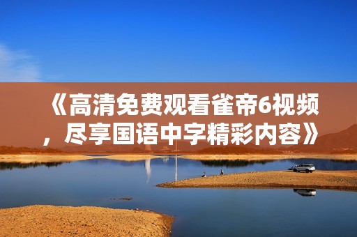 《高清免费观看雀帝6视频，尽享国语中字精彩内容》