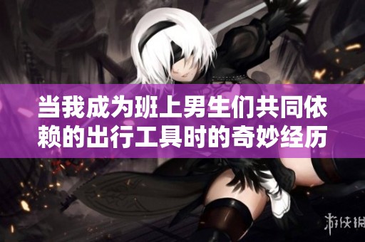 当我成为班上男生们共同依赖的出行工具时的奇妙经历