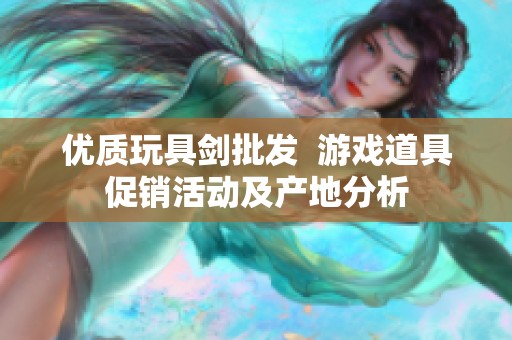 优质玩具剑批发  游戏道具促销活动及产地分析