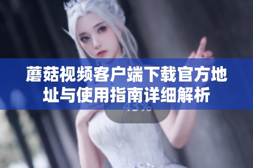 蘑菇视频客户端下载官方地址与使用指南详细解析